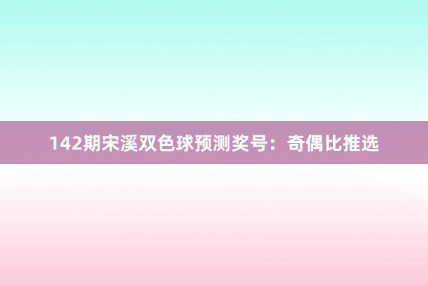 142期宋溪双色球预测奖号:奇偶比推选