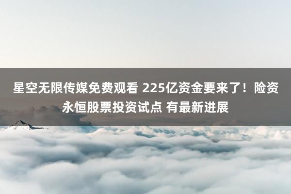 星空无限传媒免费观看 225亿资金要来了！险资永恒股票投资试点 有最新进展